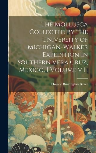 Cover image for The Mollusca Collected by the University of Michigan-Walker Expedition in Southern Vera Cruz, Mexico. I Volume v 11