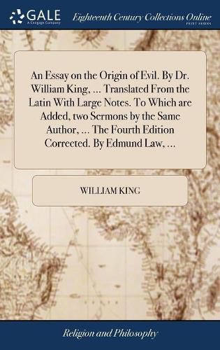 Cover image for An Essay on the Origin of Evil. By Dr. William King, ... Translated From the Latin With Large Notes. To Which are Added, two Sermons by the Same Author, ... The Fourth Edition Corrected. By Edmund Law, ...