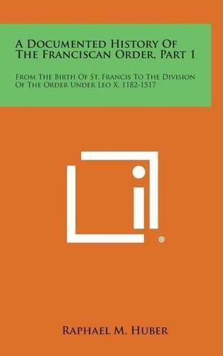 Cover image for A Documented History of the Franciscan Order, Part 1: From the Birth of St. Francis to the Division of the Order Under Leo X, 1182-1517