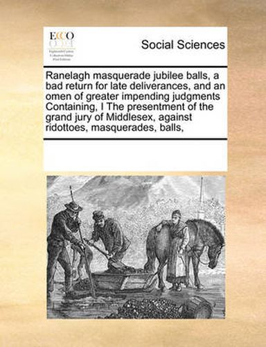 Cover image for Ranelagh Masquerade Jubilee Balls, a Bad Return for Late Deliverances, and an Omen of Greater Impending Judgments Containing, I the Presentment of the Grand Jury of Middlesex, Against Ridottoes, Masquerades, Balls,