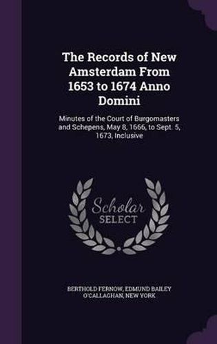 Cover image for The Records of New Amsterdam from 1653 to 1674 Anno Domini: Minutes of the Court of Burgomasters and Schepens, May 8, 1666, to Sept. 5, 1673, Inclusive