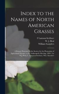 Cover image for Index to the Names of North American Grasses: a Report Presented to the Society for the Promotion of Agricultural Science, at the Indianapolis Meeting, 1890 / by W.J. Beal, F. Lampson-Scribner, Wm. Saunders