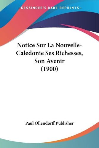 Cover image for Notice Sur La Nouvelle-Caledonie Ses Richesses, Son Avenir (1900)