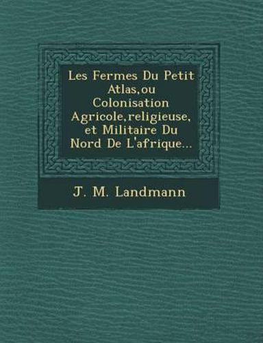 Cover image for Les Fermes Du Petit Atlas, Ou Colonisation Agricole, Religieuse, Et Militaire Du Nord de L'Afrique...