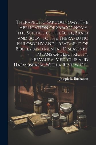 Cover image for Therapeutic Sarcognomy. The Application of Sarcognomy, the Science of the Soul, Brain and Body, to the Therapeutic Philosophy and Treatment of Bodily and Mental Diseases by Means of Electricity, Nervaura, Medicine and Haemospasia, With a Review Of...