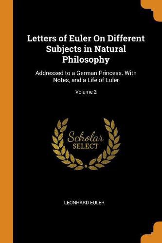 Cover image for Letters of Euler on Different Subjects in Natural Philosophy: Addressed to a German Princess. with Notes, and a Life of Euler; Volume 2