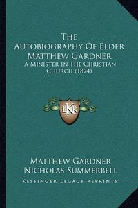 Cover image for The Autobiography of Elder Matthew Gardner: A Minister in the Christian Church (1874)