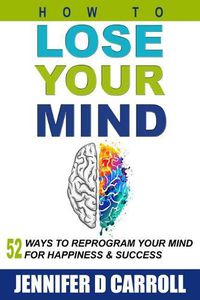 Cover image for How to Lose Your Mind: 52 Ways to Reprogram Your Mind for Happiness and Success