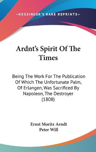 Cover image for Ardnt's Spirit of the Times: Being the Work for the Publication of Which the Unfortunate Palm, of Erlangen, Was Sacrificed by Napoleon, the Destroyer (1808)