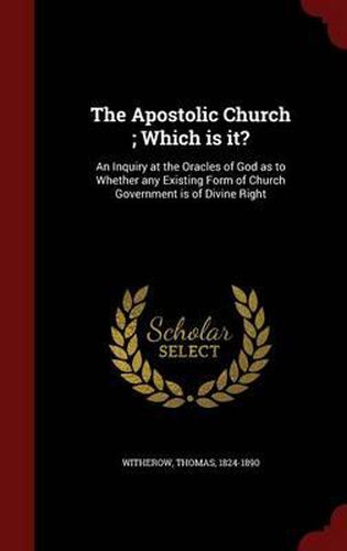 Cover image for The Apostolic Church; Which Is It?: An Inquiry at the Oracles of God as to Whether Any Existing Form of Church Government Is of Divine Right