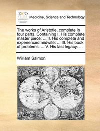 Cover image for The Works of Aristotle, Complete in Four Parts. Containing I. His Complete Master Piece: II. His Complete and Experienced Midwife: ... III. His Book of Problems: ... V. His Last Legacy: ...