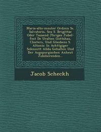 Cover image for Maria-Alto-M Nster Ordinis SS. Salvatoris, Seu S. Brigittae Oder Tausend J Hriges Jubel-Fest de Uralten Gottshau, Closters, Und Glaubens S. Altonis: In Achtt Giger Solennit T Allda Gehalten Und Der Augspurgischen Anheut Jubilierenden...