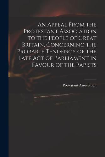 Cover image for An Appeal From the Protestant Association to the People of Great Britain, Concerning the Probable Tendency of the Late Act of Parliament in Favour of the Papists