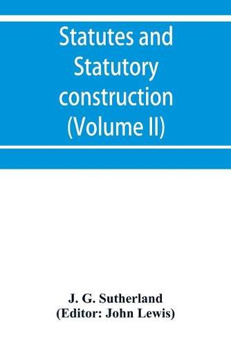 Statutes and statutory construction, including a discussion of legislative powers, constitutional regulations relative to the forms of legislation and to legislative procedure (Volume II)