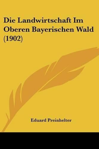 Cover image for Die Landwirtschaft Im Oberen Bayerischen Wald (1902)