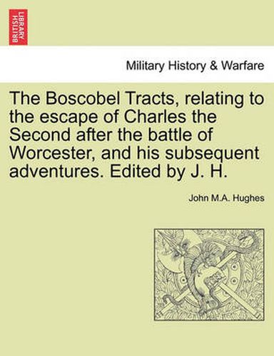 Cover image for The Boscobel Tracts, Relating to the Escape of Charles the Second After the Battle of Worcester, and His Subsequent Adventures. Edited by J. H.