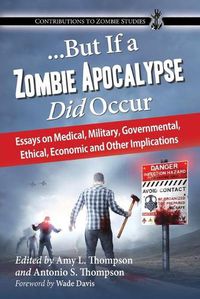 Cover image for ...But If a Zombie Apocalypse Did Occur: Essays on Medical, Military, Governmental, Ethical, Economic and Other Implications