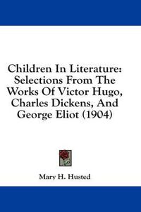 Cover image for Children in Literature: Selections from the Works of Victor Hugo, Charles Dickens, and George Eliot (1904)