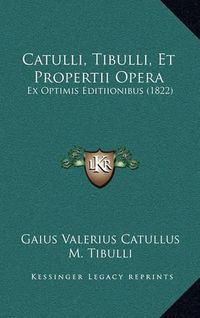 Cover image for Catulli, Tibulli, Et Propertii Opera: Ex Optimis Editiionibus (1822)