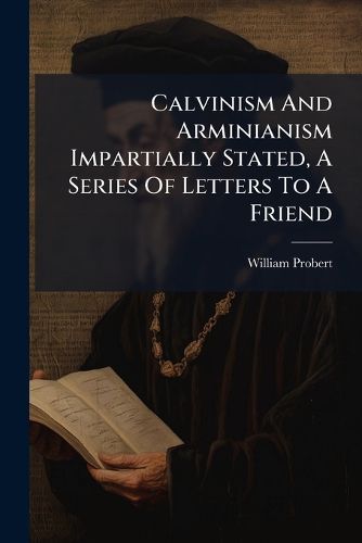 Cover image for Calvinism And Arminianism Impartially Stated, A Series Of Letters To A Friend