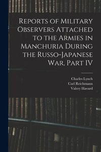 Cover image for Reports of Military Observers Attached to the Armies in Manchuria During the Russo-Japanese War, Part IV