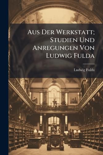 Cover image for Aus Der Werkstatt; Studien Und Anregungen Von Ludwig Fulda