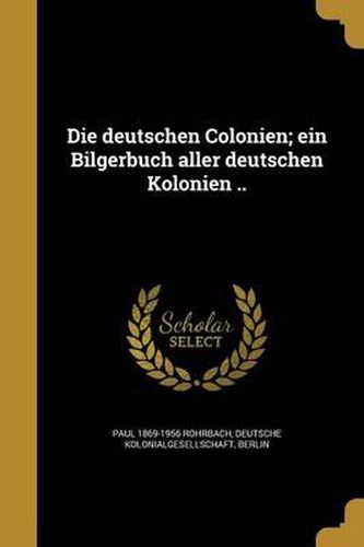 Cover image for Die Deutschen Colonien; Ein Bilgerbuch Aller Deutschen Kolonien ..