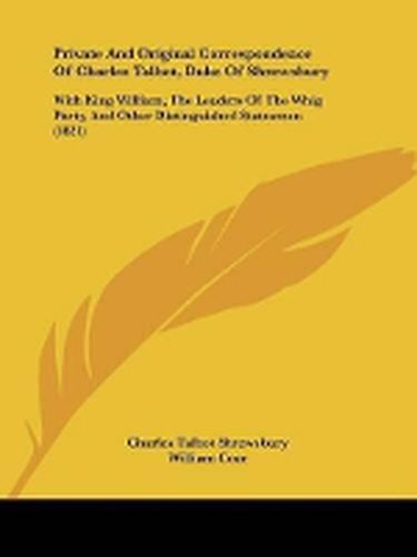 Private And Original Correspondence Of Charles Talbot, Duke Of Shrewsbury: With King William, The Leaders Of The Whig Party, And Other Distinguished Statesmen (1821)