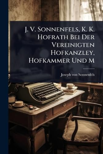 Cover image for J. V. Sonnenfels, K. K. Hofrath Bei Der Vereinigten Hofkanzley, Hofkammer Und M