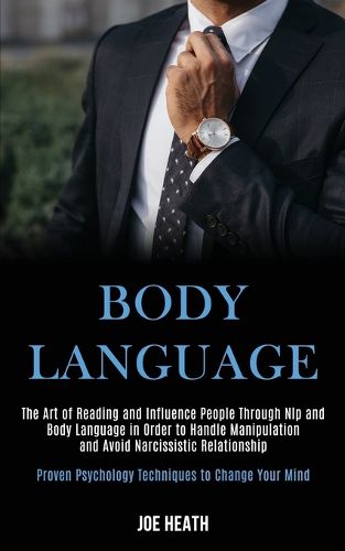 Cover image for Body Language: The Art of Reading and Influence People Through Nlp and Body Language in Order to Handle Manipulation and Avoid Narcissistic Relationship (Proven Psychology Techniques to Change Your Mind)