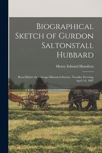 Cover image for Biographical Sketch of Gurdon Saltonstall Hubbard; Read Before the Chicago Historical Society, Tuesday Evening, April 16, 1907