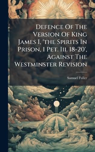 Cover image for Defence Of The Version Of King James I, 'the Spirits In Prison, 1 Pet. Iii. 18-20', Against The Westminster Revision