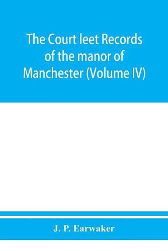 Cover image for The Court leet records of the manor of Manchester, from the year 1552 to the year 1686, and from the year 1731 to the year 1846 (Volume IV)