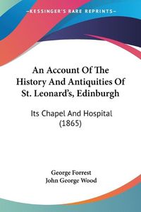 Cover image for An Account Of The History And Antiquities Of St. Leonard's, Edinburgh: Its Chapel And Hospital (1865)