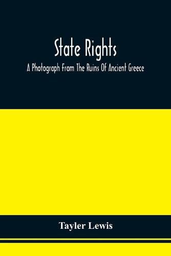 State Rights; A Photograph From The Ruins Of Ancient Greece, With Appended Dissertations On The Ideas Of Nationality, Of Sovereignty, And The Right Of Revolution