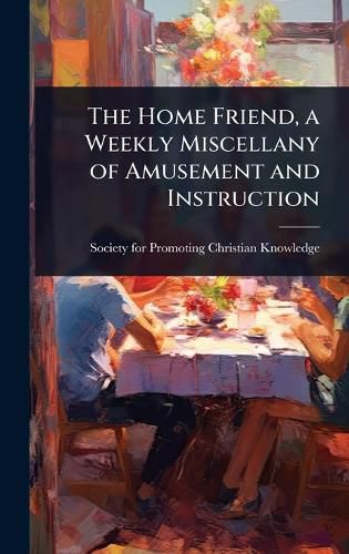 Cover image for The Home Friend, a Weekly Miscellany of Amusement and Instruction