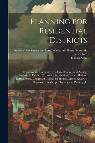 Cover image for Planning for Residential Districts; Reports of the Committees on City Planning and Zoning, Frederic A. Delano, Chairman; Subdivision Layout, Harland Bartholomew, Chairman; Utilities for Houses, Morris Knowles, Chairman; Landscape Planning and Planting, Jo