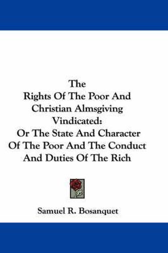 Cover image for The Rights of the Poor and Christian Almsgiving Vindicated: Or the State and Character of the Poor and the Conduct and Duties of the Rich