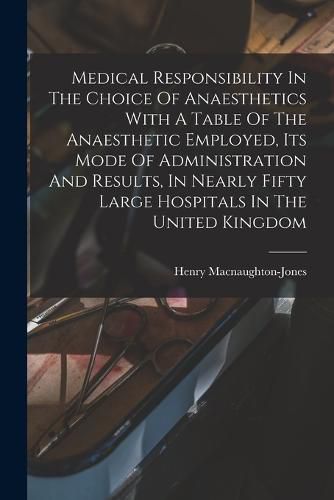 Cover image for Medical Responsibility In The Choice Of Anaesthetics With A Table Of The Anaesthetic Employed, Its Mode Of Administration And Results, In Nearly Fifty Large Hospitals In The United Kingdom