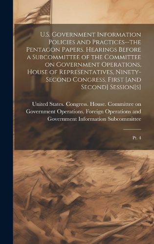 U.S. Government Information Policies and Practices--the Pentagon Papers. Hearings Before a Subcommittee of the Committee on Government Operations, House of Representatives, Ninety-second Congress, First [and Second] Session[s]