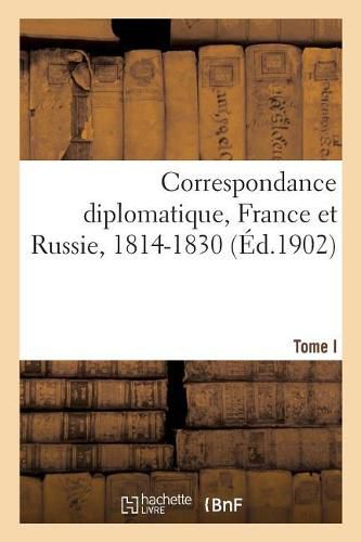Cover image for Correspondance Diplomatique Des Ambassadeurs Et Ministres de Russie En France Et de France: En Russie Avec Leurs Gouvernements, 1814-1830. Tome I. 1814-1816