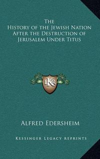 Cover image for The History of the Jewish Nation After the Destruction of Jerusalem Under Titus