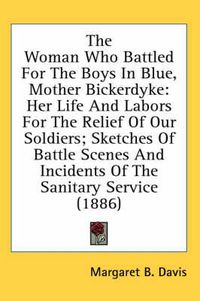 Cover image for The Woman Who Battled for the Boys in Blue, Mother Bickerdyke: Her Life and Labors for the Relief of Our Soldiers; Sketches of Battle Scenes and Incidents of the Sanitary Service (1886)