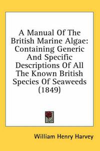 Cover image for A Manual of the British Marine Algae: Containing Generic and Specific Descriptions of All the Known British Species of Seaweeds (1849)