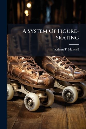 Cover image for A System of Figure-Skating: Being the Theory and Practice of the Art ...