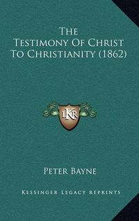 Cover image for The Testimony of Christ to Christianity (1862)