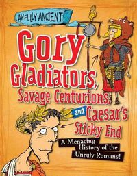 Cover image for Gory Gladiators, Savage Centurions, and Caesar's Sticky End: A Menacing History of the Unruly Romans!