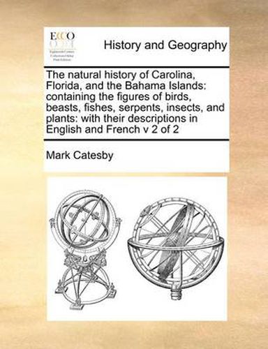 The Natural History of Carolina, Florida, and the Bahama Islands: Containing the Figures of Birds, Beasts, Fishes, Serpents, Insects, and Plants: With Their Descriptions in English and French V 2 of 2