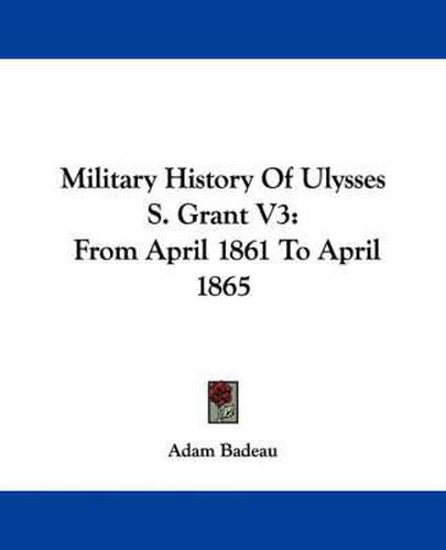 Cover image for Military History Of Ulysses S. Grant V3: From April 1861 To April 1865