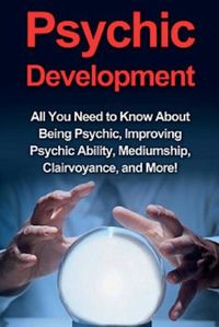 Cover image for Psychic Development: All you need to know about being psychic, improving psychic ability, mediumship, clairvoyance, and more!